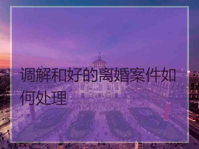 调解和好的离婚案件如何处理