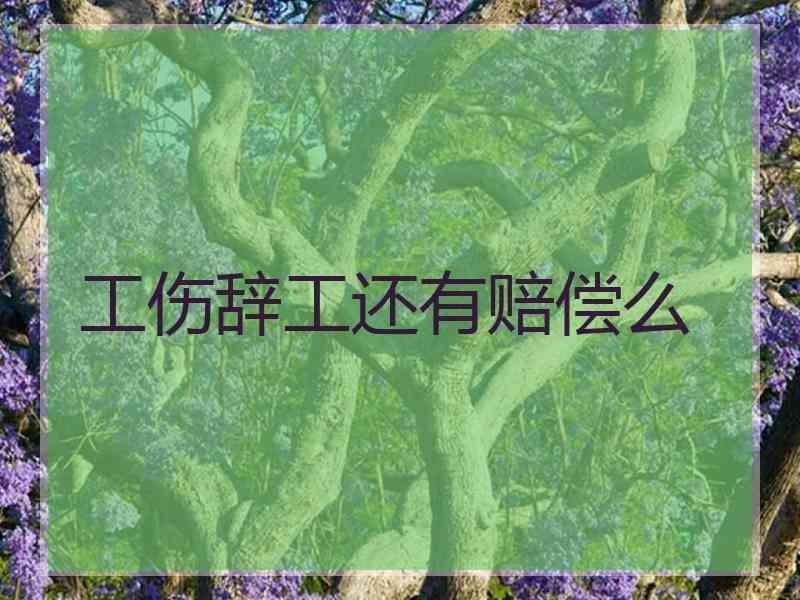 工伤辞工还有赔偿么