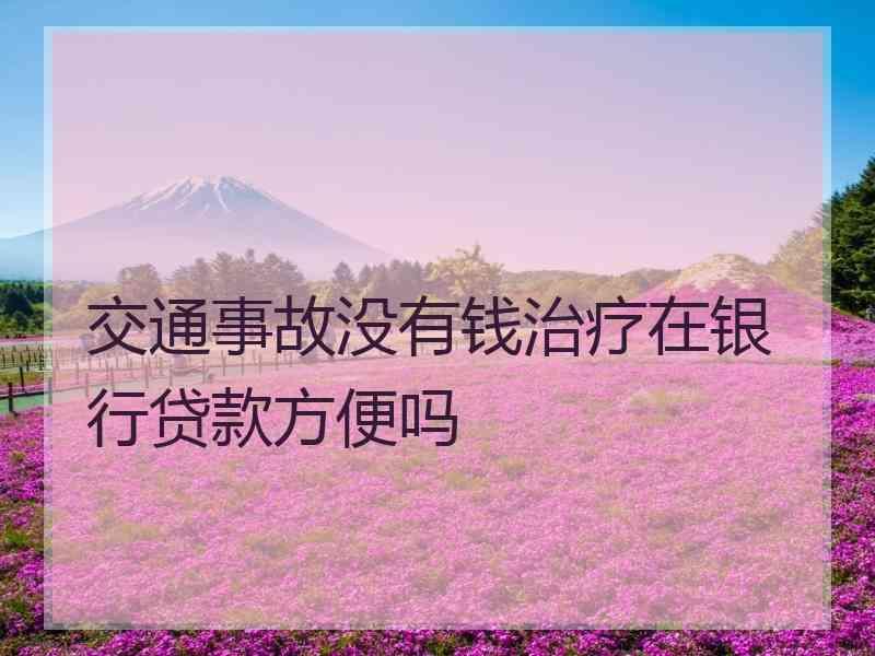 交通事故没有钱治疗在银行贷款方便吗