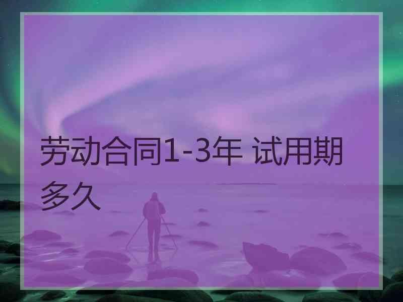 劳动合同1-3年 试用期多久