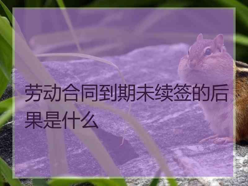 劳动合同到期未续签的后果是什么