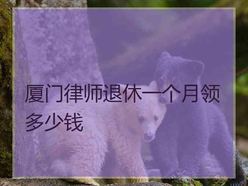 厦门律师退休一个月领多少钱