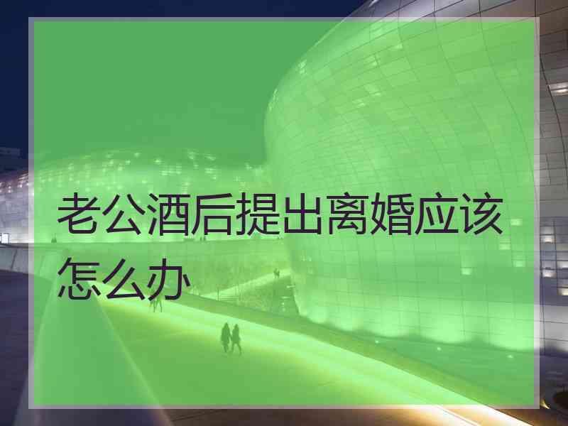 老公酒后提出离婚应该怎么办