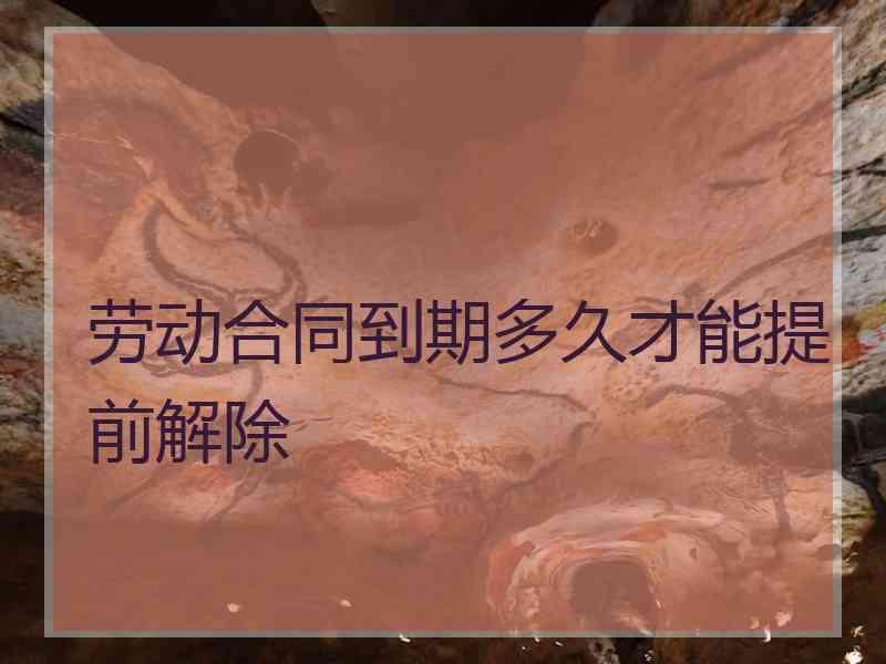 劳动合同到期多久才能提前解除