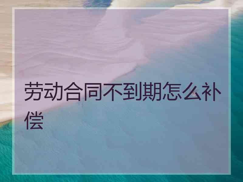 劳动合同不到期怎么补偿