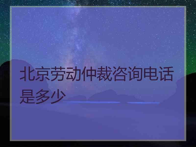 北京劳动仲裁咨询电话是多少