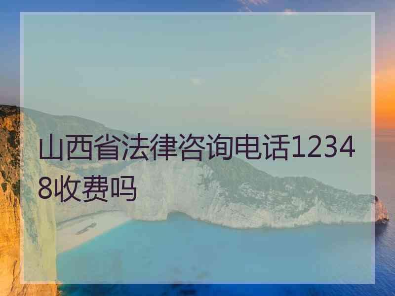 山西省法律咨询电话12348收费吗