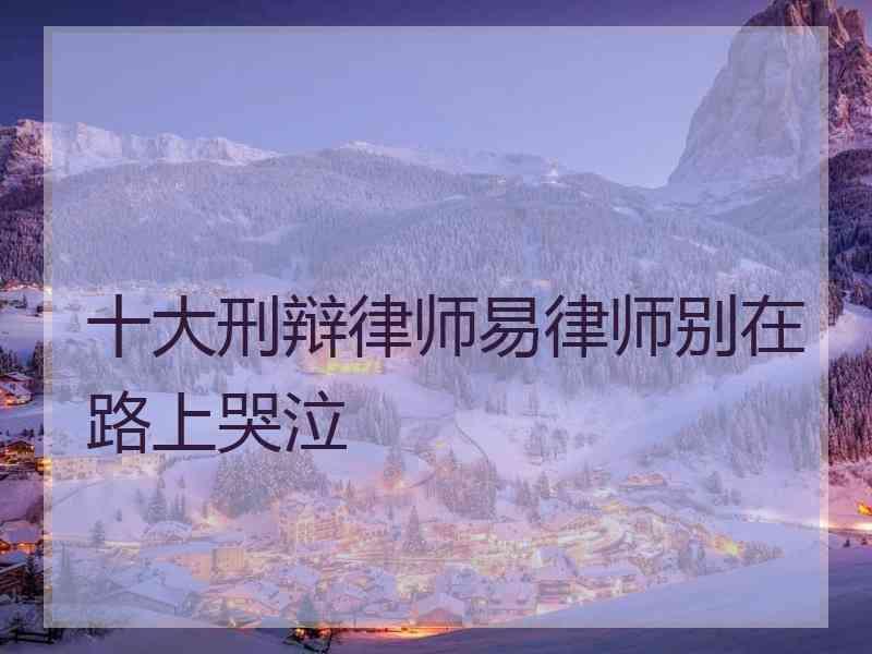 十大刑辩律师易律师别在路上哭泣