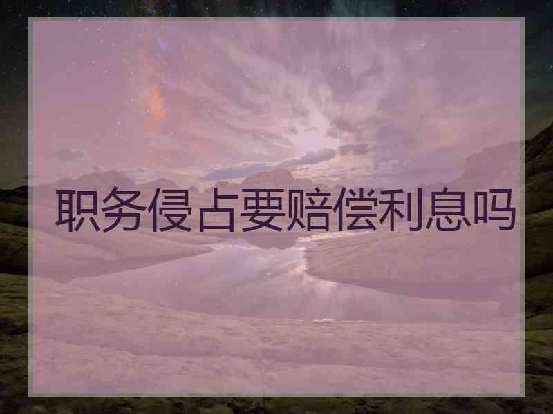 职务侵占要赔偿利息吗