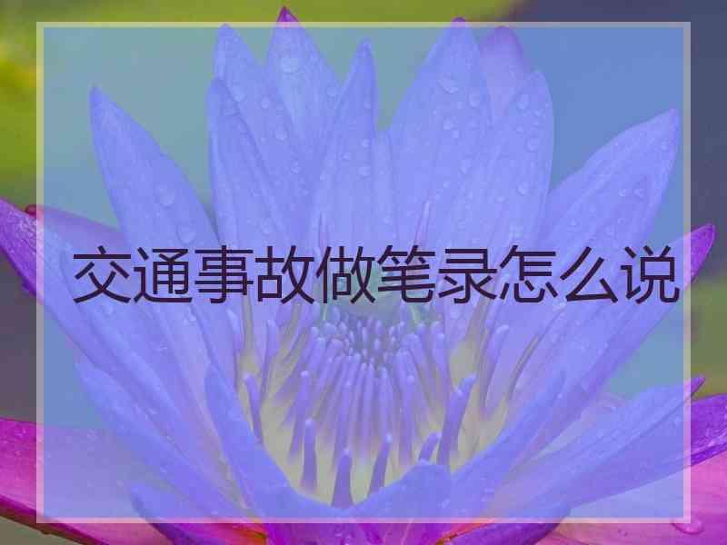 交通事故做笔录怎么说