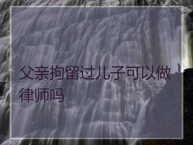 父亲拘留过儿子可以做律师吗
