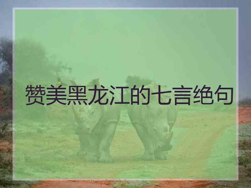 赞美黑龙江的七言绝句