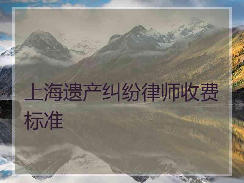 上海遗产纠纷律师收费标准