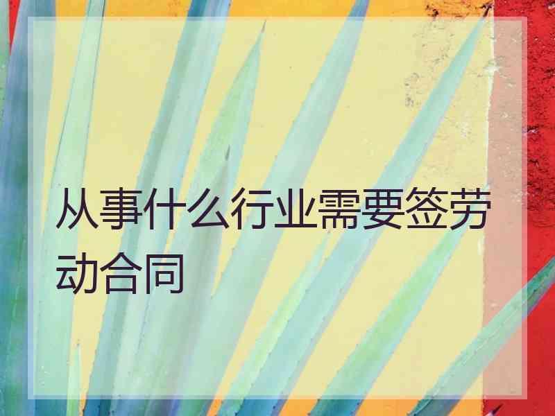 从事什么行业需要签劳动合同