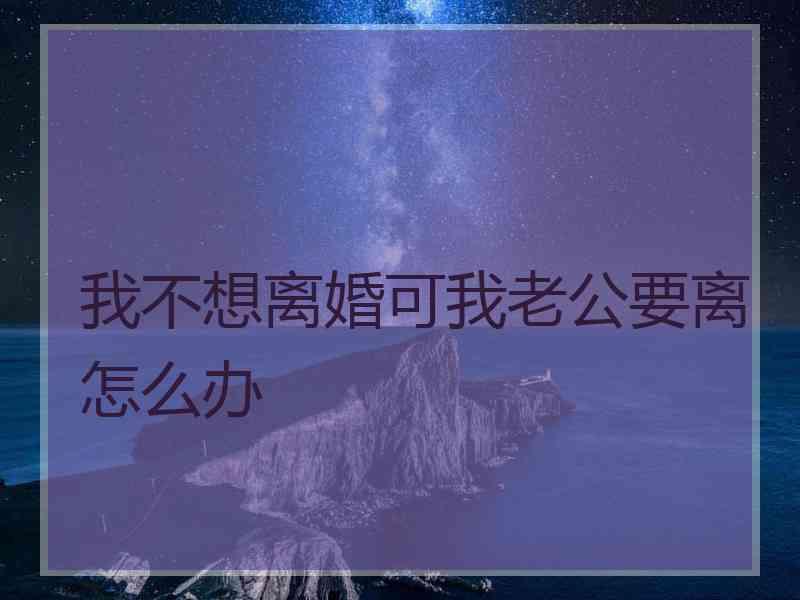 我不想离婚可我老公要离怎么办