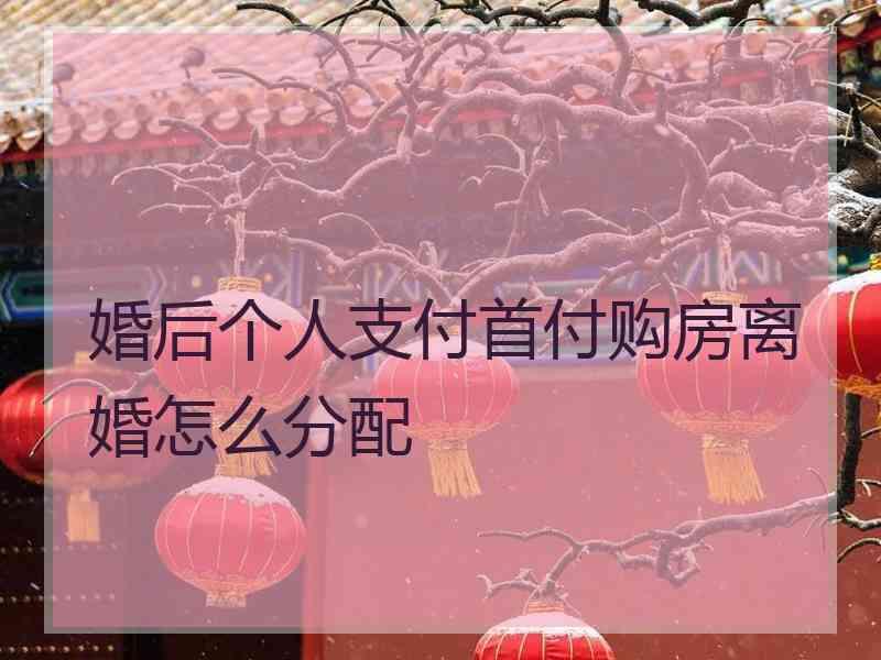 婚后个人支付首付购房离婚怎么分配