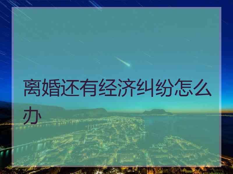 离婚还有经济纠纷怎么办