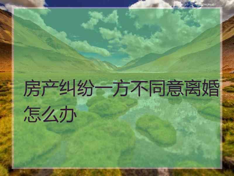 房产纠纷一方不同意离婚怎么办