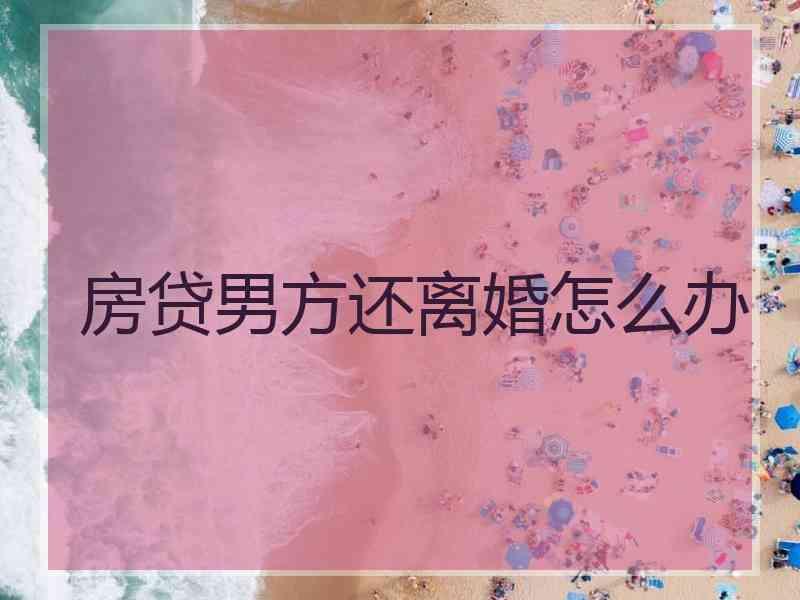 房贷男方还离婚怎么办