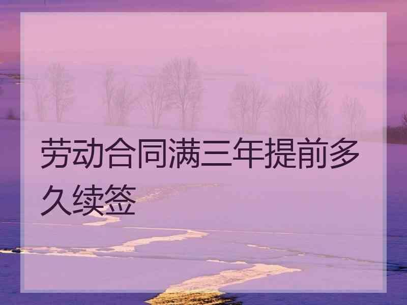 劳动合同满三年提前多久续签