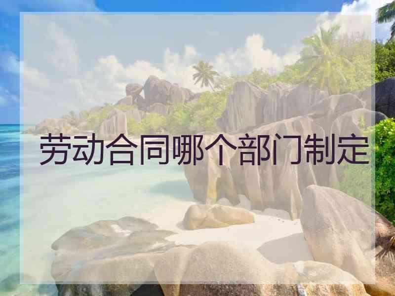 劳动合同哪个部门制定