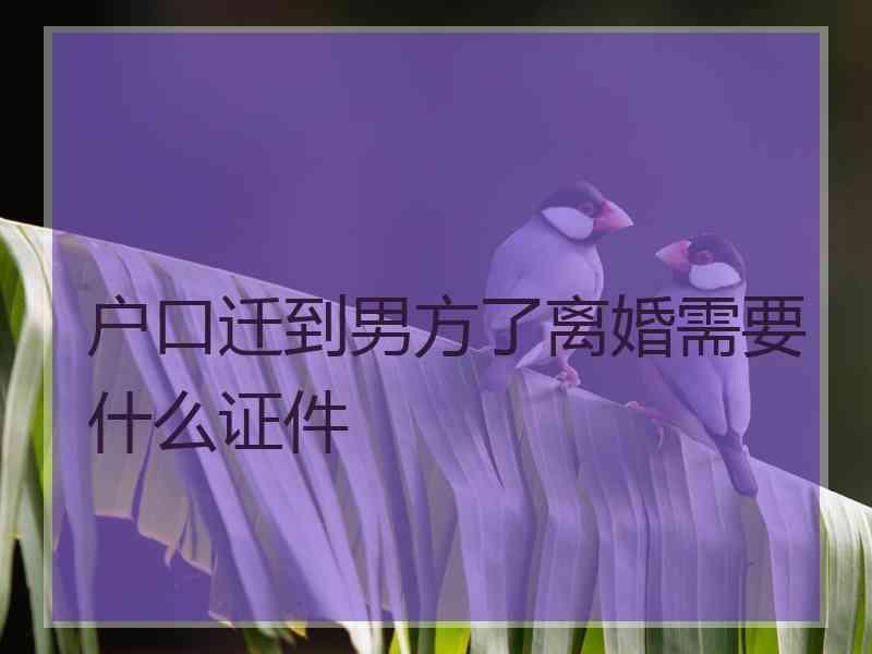 户口迁到男方了离婚需要什么证件