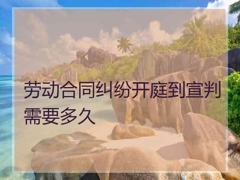 劳动合同纠纷开庭到宣判需要多久