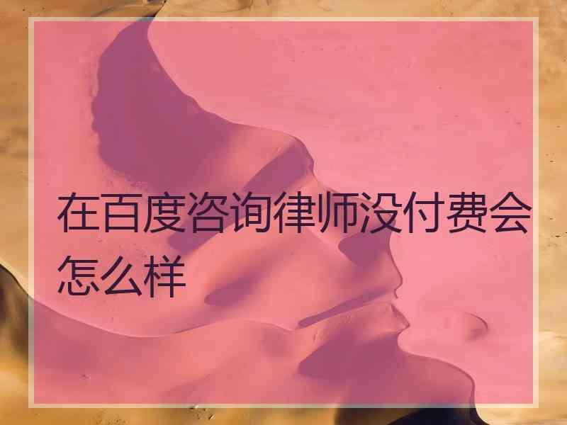 在百度咨询律师没付费会怎么样