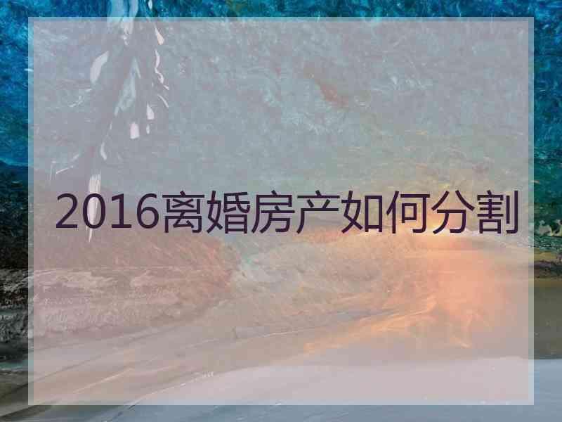 2016离婚房产如何分割