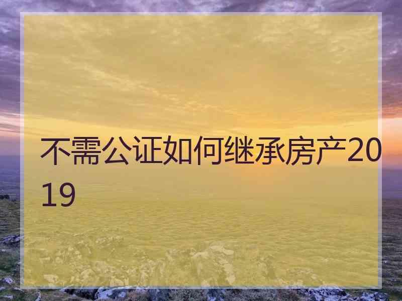 不需公证如何继承房产2019