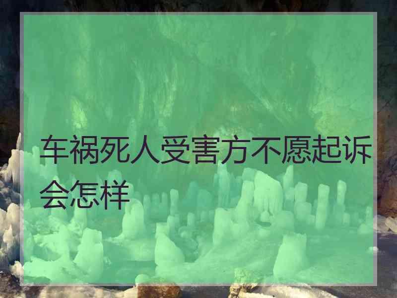 车祸死人受害方不愿起诉会怎样