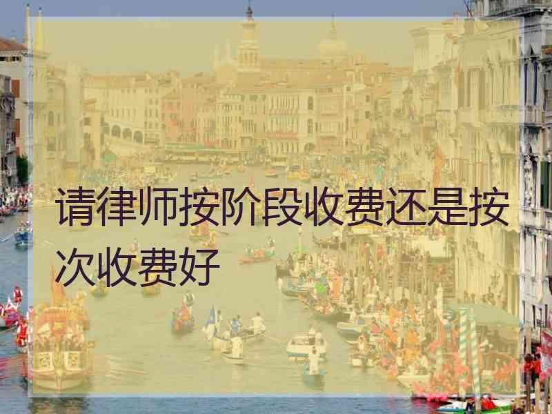 请律师按阶段收费还是按次收费好