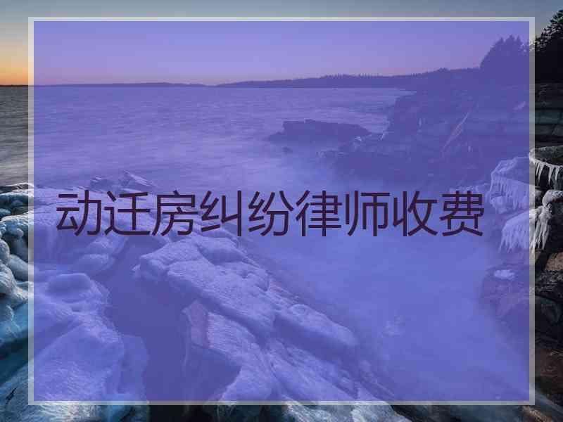 动迁房纠纷律师收费