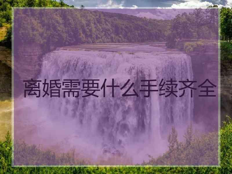 离婚需要什么手续齐全