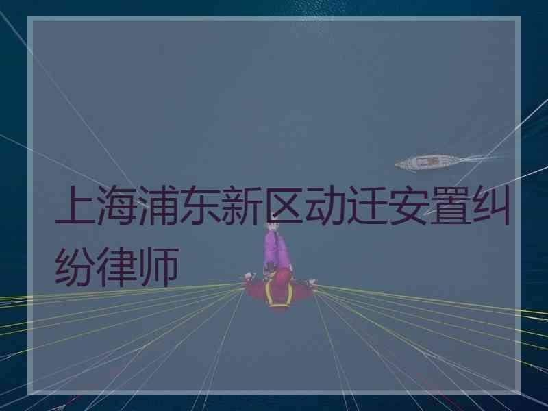 上海浦东新区动迁安置纠纷律师