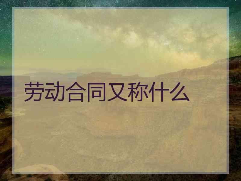 劳动合同又称什么