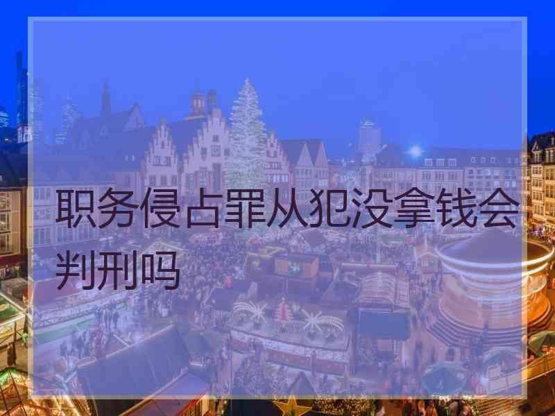 职务侵占罪从犯没拿钱会判刑吗