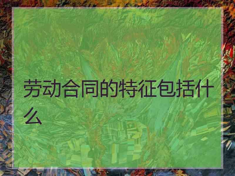 劳动合同的特征包括什么