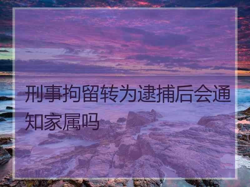 刑事拘留转为逮捕后会通知家属吗