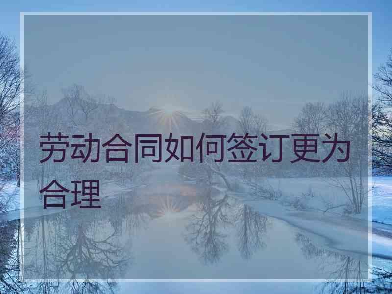 劳动合同如何签订更为合理