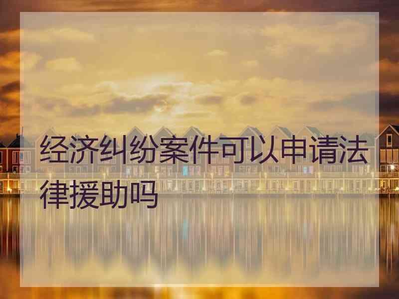 经济纠纷案件可以申请法律援助吗