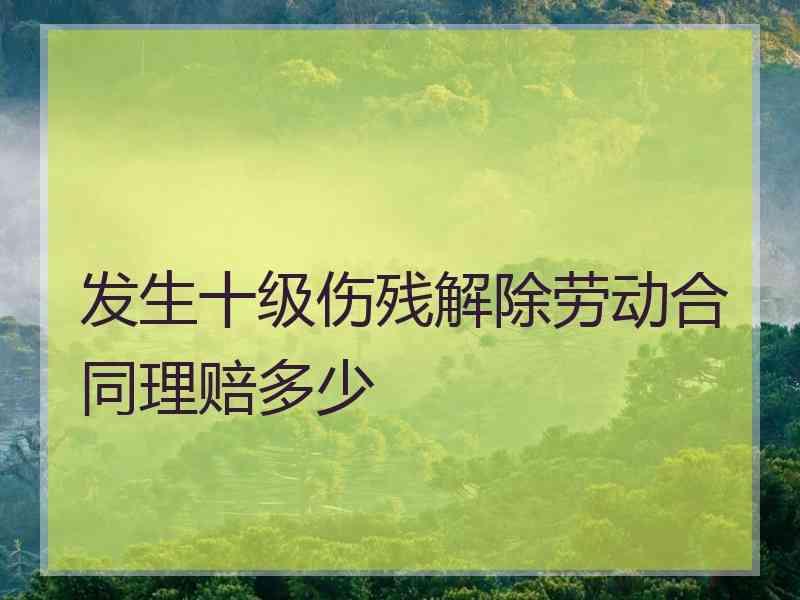 发生十级伤残解除劳动合同理赔多少