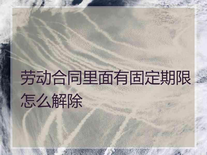 劳动合同里面有固定期限怎么解除