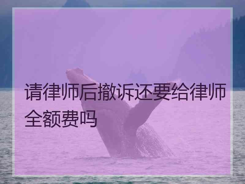 请律师后撤诉还要给律师全额费吗