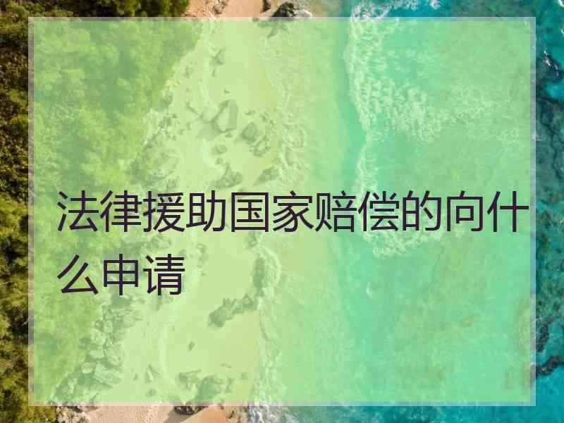 法律援助国家赔偿的向什么申请