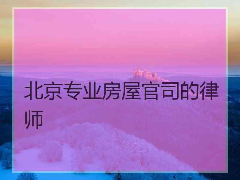 北京专业房屋官司的律师 北京专业房屋官司的律师