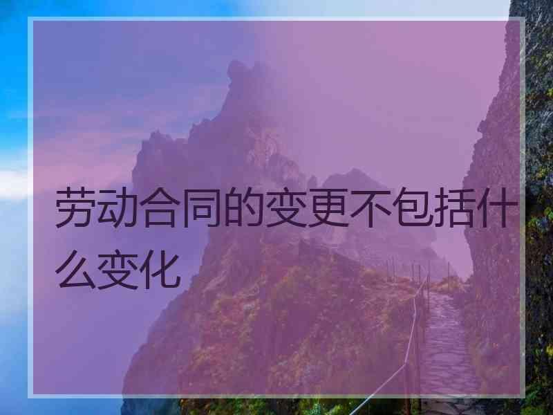 劳动合同的变更不包括什么变化