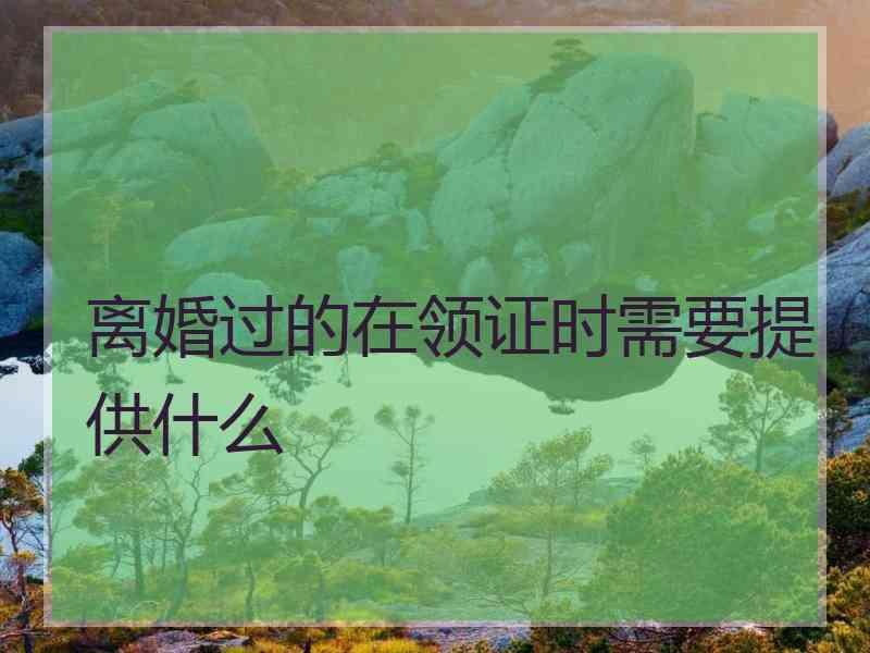 离婚过的在领证时需要提供什么