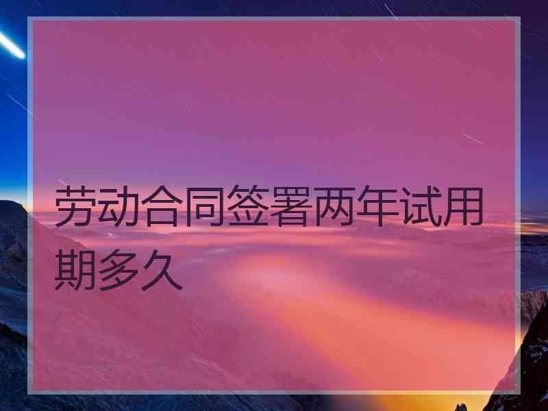 劳动合同签署两年试用期多久