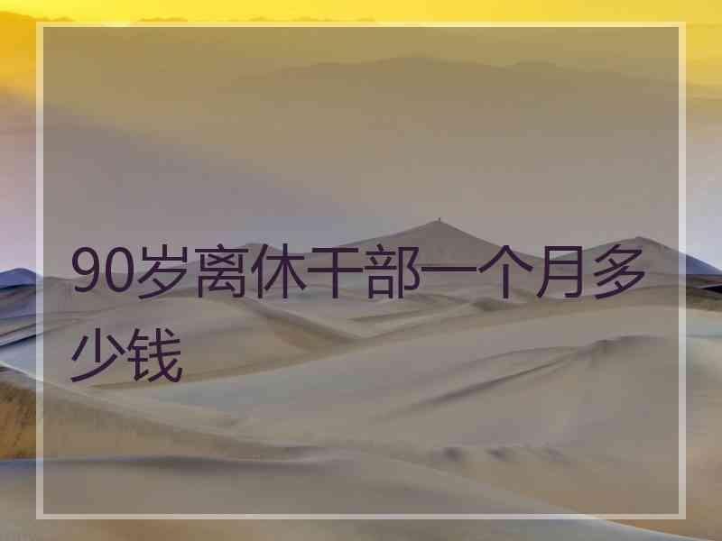 90岁离休干部一个月多少钱